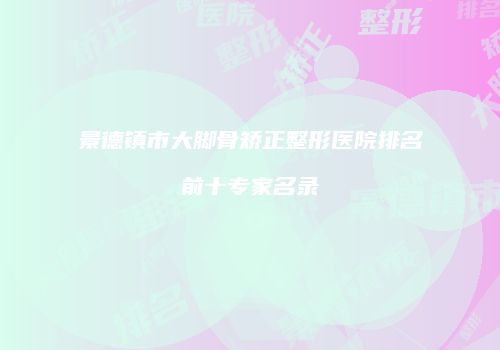 景德镇市大脚骨矫正整形医院排名前十专家名录