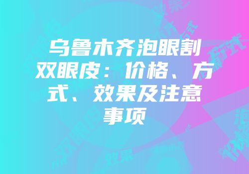 乌鲁木齐泡眼割双眼皮：价格、方式、效果及注意事项