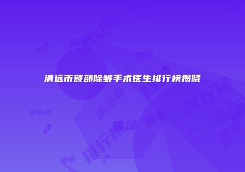 清远市额部除皱手术医生排行榜揭晓