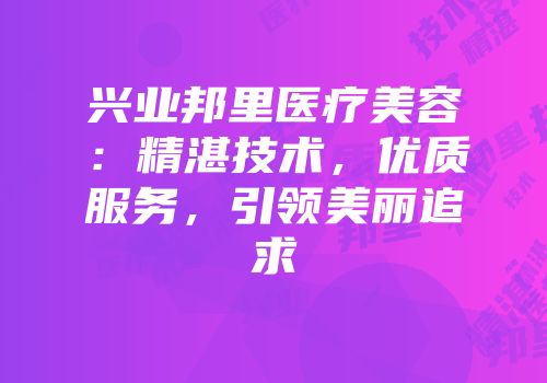 兴业邦里医疗美容：精湛技术，优质服务，引领美丽追求