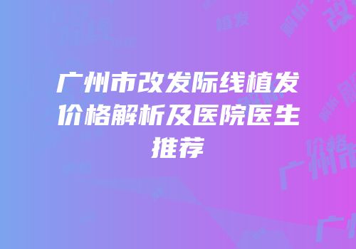 广州市改发际线植发价格解析及医院医生推荐