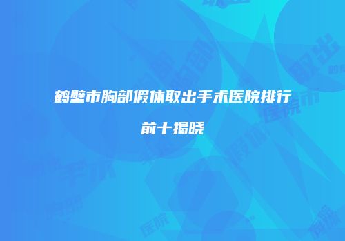 鹤壁市胸部假体取出手术医院排行前十揭晓
