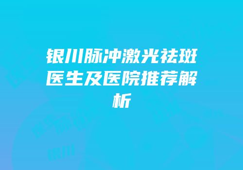 银川脉冲激光祛斑医生及医院推荐解析