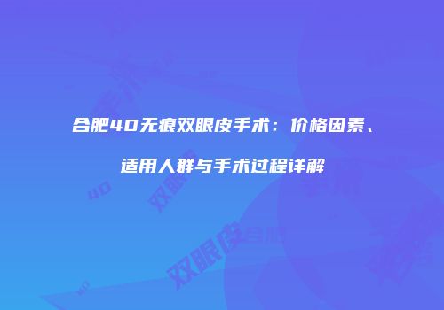 合肥4D无痕双眼皮手术：价格因素、适用人群与手术过程详解