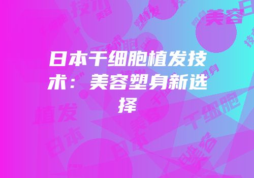 日本干细胞植发技术：美容塑身新选择