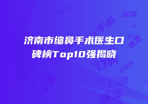 济南市缩鼻手术医生口碑榜Top10强揭晓