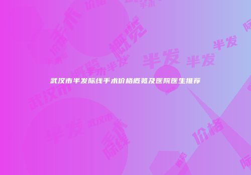 武汉市半发际线手术价格概览及医院医生推荐