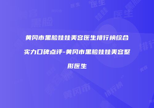 黄冈市黑脸娃娃美容医生排行榜综合实力口碑点评-黄冈市黑脸娃娃美容整形医生