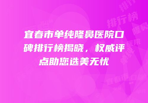 宜春市单纯隆鼻医院口碑排行榜揭晓，权威评点助您选美无忧