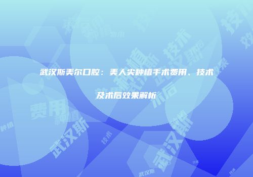 武汉斯美尔口腔：美人尖种植手术费用、技术及术后效果解析