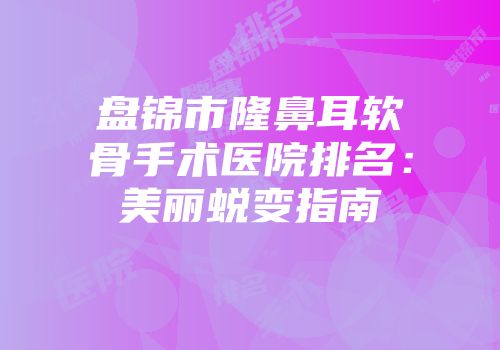 盘锦市隆鼻耳软骨手术医院排名：美丽蜕变指南