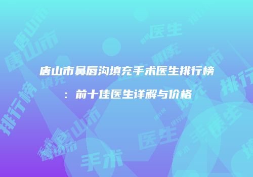 唐山市鼻唇沟填充手术医生排行榜：前十佳医生详解与价格