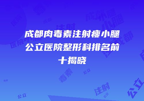成都肉毒素注射瘦小腿公立医院整形科排名前十揭晓