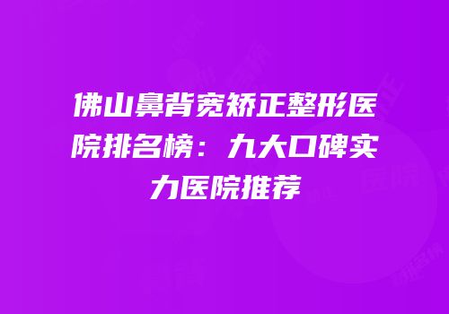 佛山鼻背宽矫正整形医院排名榜：九大口碑实力医院推荐