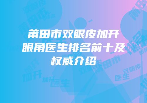 莆田市双眼皮加开眼角医生排名前十及权威介绍