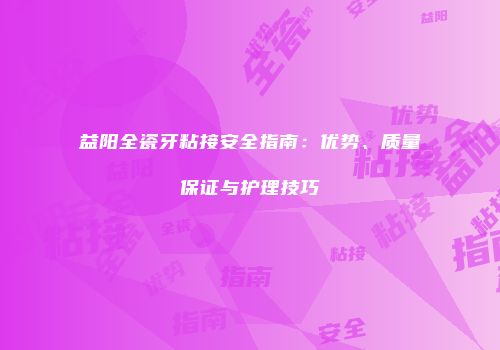 益阳全瓷牙粘接安全指南：优势、质量保证与护理技巧