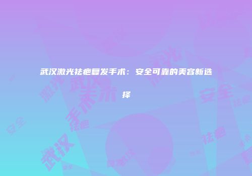 武汉激光祛疤复发手术：安全可靠的美容新选择