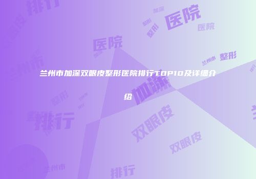 兰州市加深双眼皮整形医院排行TOP10及详细介绍