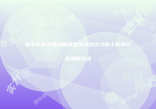 晋中市处女膜修复术医生综合实力前十位排行及名医介绍