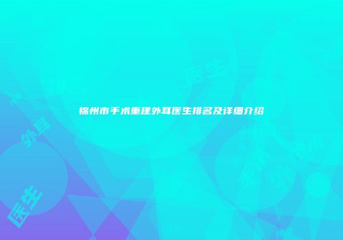锦州市手术重建外耳医生排名及详细介绍