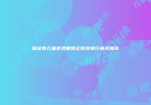 保定市儿童近视眼矫正医院排行榜及推荐
