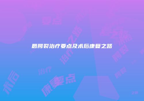 唇腭裂治疗要点及术后康复之路