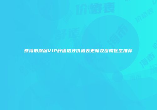 珠海市深层VIP舒适洁牙价格表更新及医院医生推荐