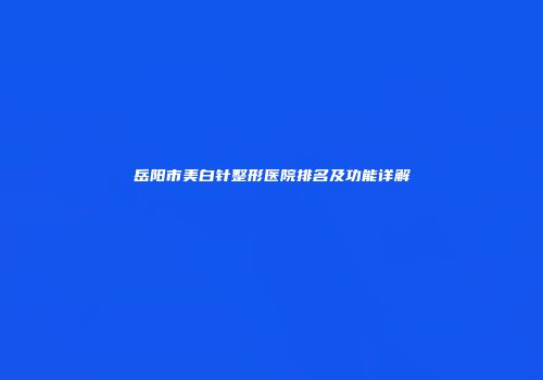 岳阳市美白针整形医院排名及功能详解