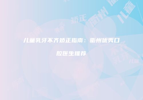 儿童乳牙不齐矫正指南：衢州优秀口腔医生推荐