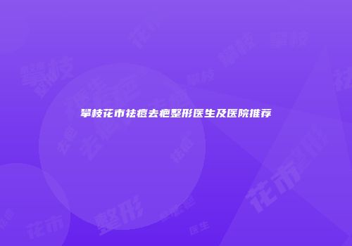攀枝花市祛痘去疤整形医生及医院推荐