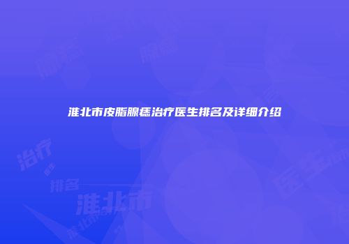 淮北市皮脂腺痣治疗医生排名及详细介绍