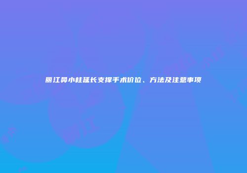 丽江鼻小柱延长支撑手术价位、方法及注意事项