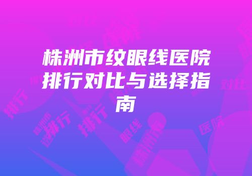 株洲市纹眼线医院排行对比与选择指南
