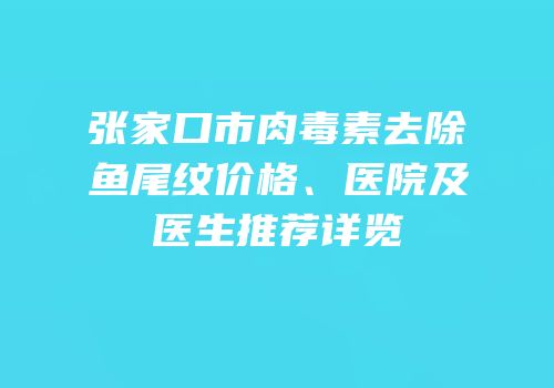 张家口市肉毒素去除鱼尾纹价格、医院及医生推荐详览