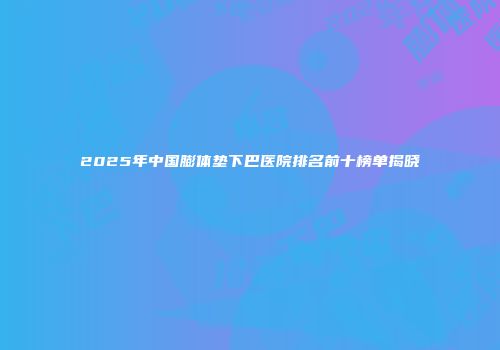2025年中国膨体垫下巴医院排名前十榜单揭晓