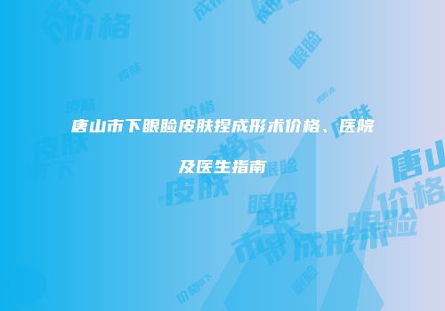 唐山市下眼睑皮肤捏成形术价格、医院及医生指南