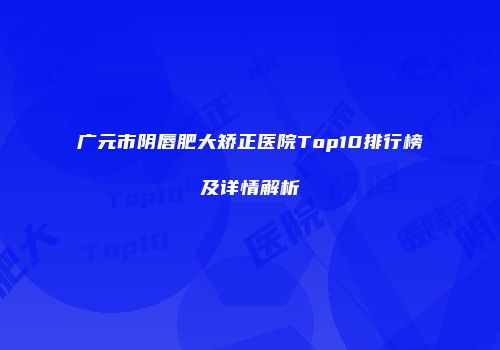 广元市阴唇肥大矫正医院Top10排行榜及详情解析