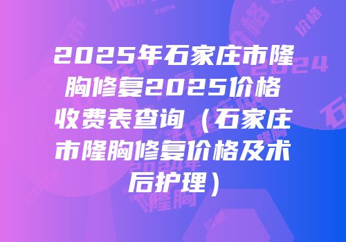 2025年石家庄市隆胸修复2025价格收费表查询（石家庄市隆胸修复价格及术后护理）
