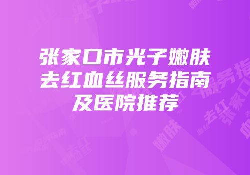 张家口市光子嫩肤去红血丝服务指南及医院推荐