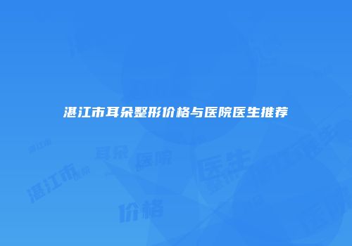 湛江市耳朵整形价格与医院医生推荐