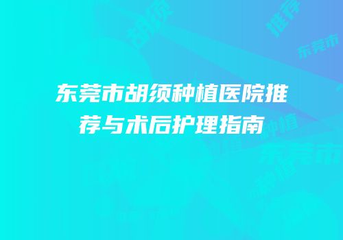 东莞市胡须种植医院推荐与术后护理指南