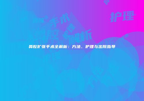 鼻腔扩张手术全解析：方法、护理与出院指导