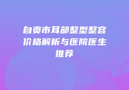 自贡市耳部整型整容价格解析与医院医生推荐