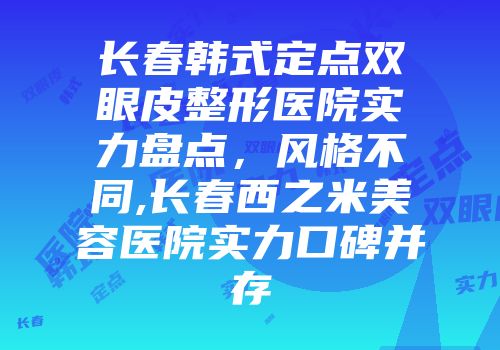 长春韩式定点双眼皮整形医院实力盘点，风格不同,长春西之米美容医院实力口碑并存