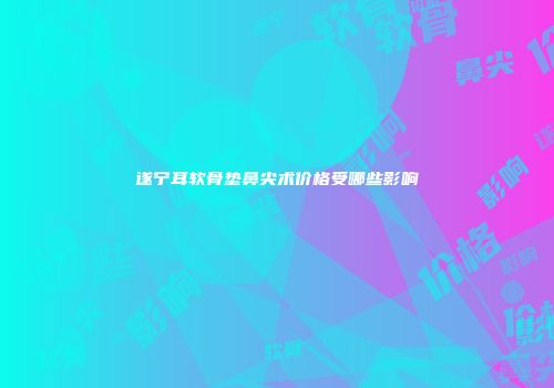 遂宁耳软骨垫鼻尖术价格受哪些影响