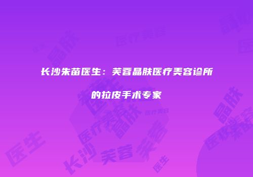 长沙朱苗医生：芙蓉晶肤医疗美容诊所的拉皮手术专家