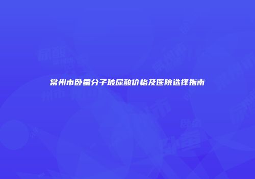 常州市卧蚕分子玻尿酸价格及医院选择指南