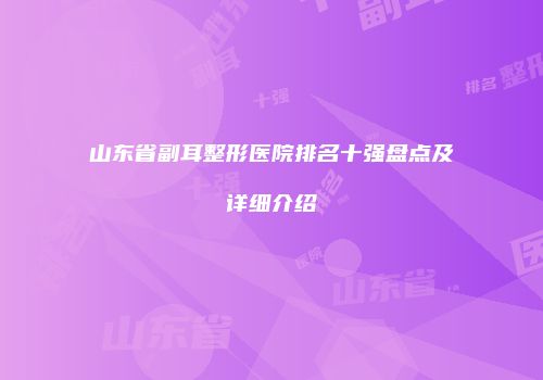 山东省副耳整形医院排名十强盘点及详细介绍