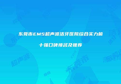 东莞市EMS超声波洁牙医院综合实力前十强口碑排名及推荐