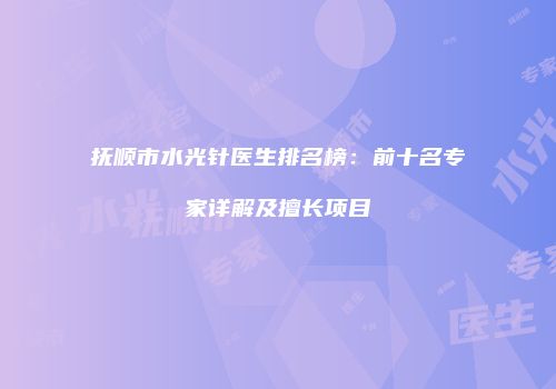 抚顺市水光针医生排名榜：前十名专家详解及擅长项目